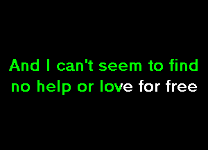 And I can't seem to find

no help or love for free