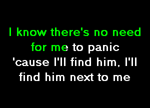 I know there's no need
for me to panic

'cause I'll find him, I'll
find him next to me