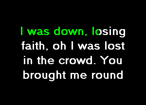 I was down, losing
faith, oh I was lost

in the crowd. You
brought me round