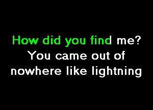 How did you find me?

You came out of
nowhere like lightning