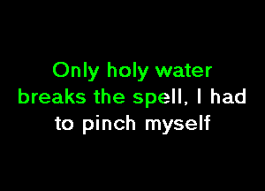 Only holy water

breaks the spell, I had
to pinch myself