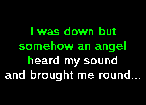 I was down but
somehow an angel

heard my sound
and brought me round...