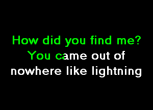 How did you find me?

You came out of
nowhere like lightning