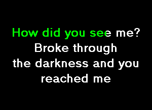 How did you see me?
Broke through

the darkness and you
reached me