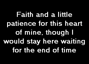 Faith and a little
patience for this heart
of mine, though I
would stay here waiting
for the end of time