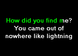 How did you find me?

You came out of
nowhere like lightning