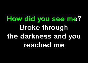 How did you see me?
Broke through

the darkness and you
reached me