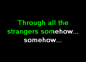 Through all the

strangers somehow...
somehow...
