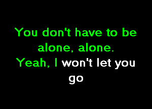 You don't have to be
alone, alone.

Yeah, I won't let you
go