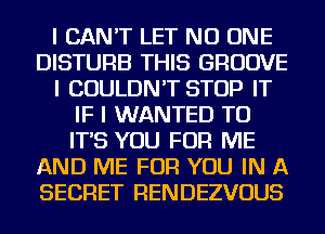 I CAN'T LET NO ONE
DISTURB THIS GROOVE
I COULDN'T STOP IT
IF I WANTED TO
IT'S YOU FOR ME
AND ME FOR YOU IN A
SECRET RENDEZVOUS