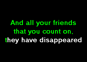 And all your friends

that you count on,
they have disappeared