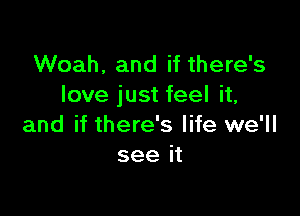 Woah. and if there's
love just feel it,

and if there's life we'll
see it