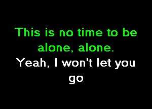 This is no time to be
alone, alone.

Yeah, I won't let you
go