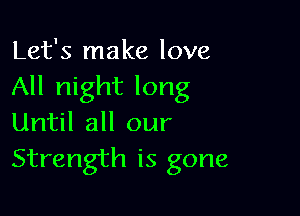 Let's make love
All night long

Until all our
Strength is gone