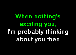 When nothing's
exciting you,

I'm probably thinking
about you then