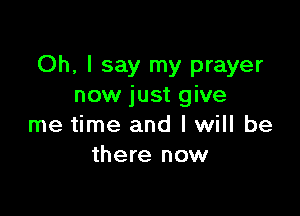 Oh, I say my prayer
now just give

me time and I will be
there now