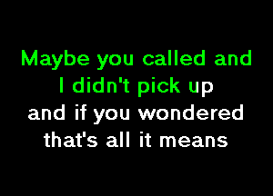 Maybe you called and
I didn't pick up

and if you wondered
that's all it means