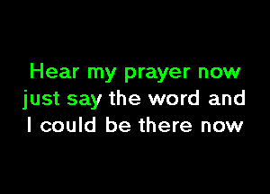 Hear my prayer now

just say the word and
I could be there now