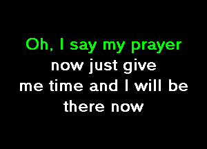 Oh, I say my prayer
now just give

me time and I will be
there now