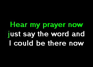 Hear my prayer now

just say the word and
I could be there now