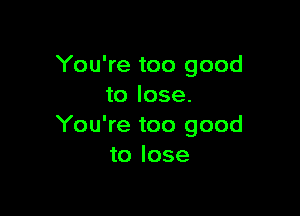 You're too good
to lose.

You're too good
to lose