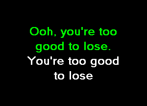 Ooh, you're too
good to lose.

You're too good
to lose