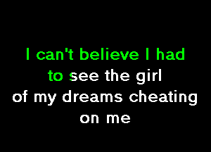 I can't believe I had

to see the girl
of my dreams cheating
on me