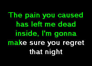 The pain you caused
has left me dead
inside, I'm gonna

make sure you regret

that night