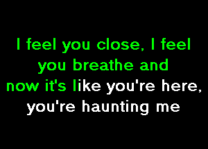 I feel you close, I feel
you breathe and

now it's like you're here,
you're haunting me