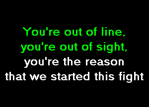 You're out of line,
you're out of sight,

you're the reason
that we started this fight