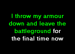 I throw my armour
down and leave the

battleground for
the final time now