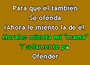 Para que a tambit-i'n
Se ofenda
fender

Morales mienta mi mama

Y solamente pa'
Ofender