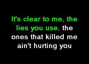 It's clear to me, the
lies you use, the

ones that killed me
ain't hurting you