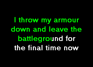 I throw my armour
down and leave the

battleground for
the final time now