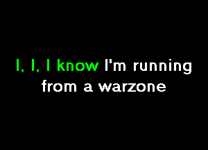 I, l. I know I'm running

from a warzone