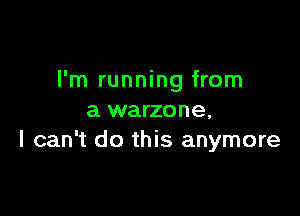 I'm running from

a warzone,
I can't do this anymore