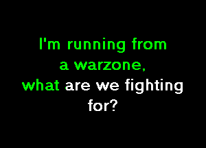 I'm running from
a warzone,

what are we fighting
for?