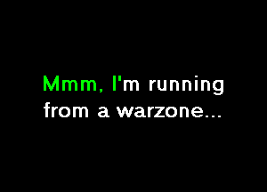 Mmm. I'm running

from a warzone...