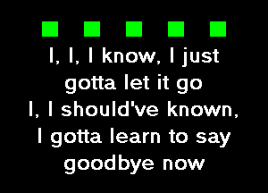 El III El El III
I, l, I know, I just
gotta let it go
I, I should've known,
I gotta learn to say
goodbye now