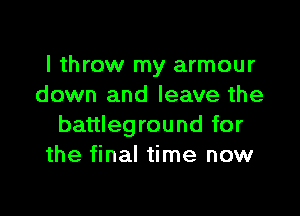 I throw my armour
down and leave the

battleground for
the final time now