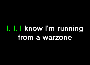 I, l. I know I'm running

from a warzone