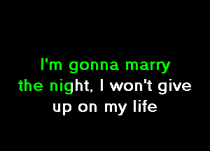 I'm gonna marry

the night. I won't give
up on my life