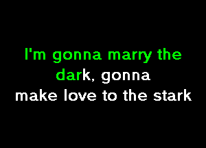 I'm gonna marry the

dark. gonna
make love to the stark