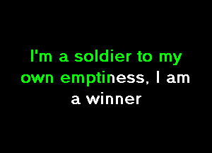 I'm a soldier to my

own emptiness, I am
a winner