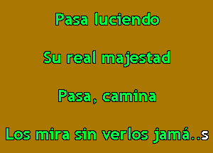 Pasa luciendo

Su real majestad

Pasa, camina

Los mira sin verlos jama..s