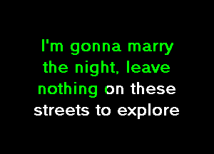 I'm gonna marry
the night, leave

nothing on these
streets to explore