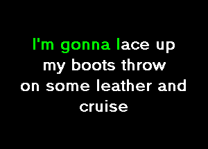 I'm gonna lace up
my boots throw

on some leather and
cruise