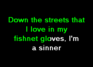 Down the streets that
I love in my

fishnet gloves, I'm
a sinner