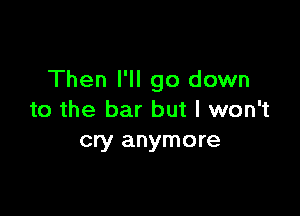Then I'll go down

to the bar but I won't
cry anymore