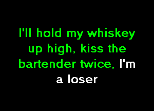 I'll hold my whiskey
ulegh,Hssthe

baHenderhMce,Pm
aloser